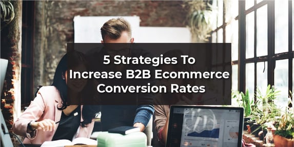 5 Easy To Implement Strategies To Increase B2B E-Commerce Conversion Rates